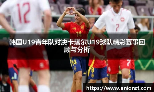 韩国U19青年队对决卡塔尔U19球队精彩赛事回顾与分析